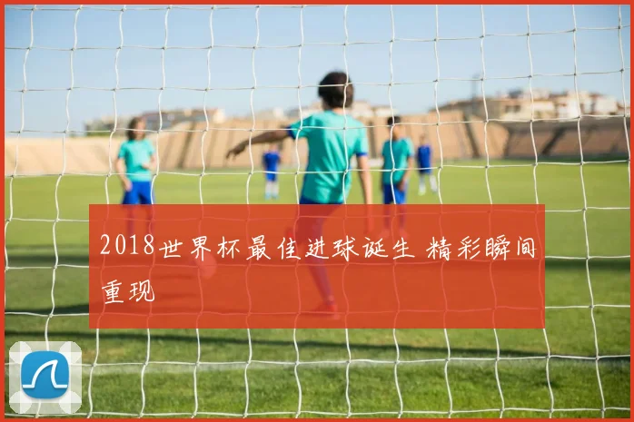 2018世界杯最佳进球诞生 精彩瞬间重现