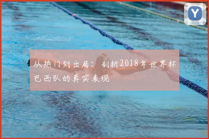 从热门到出局：剖析2018年世界杯巴西队的真实表现
