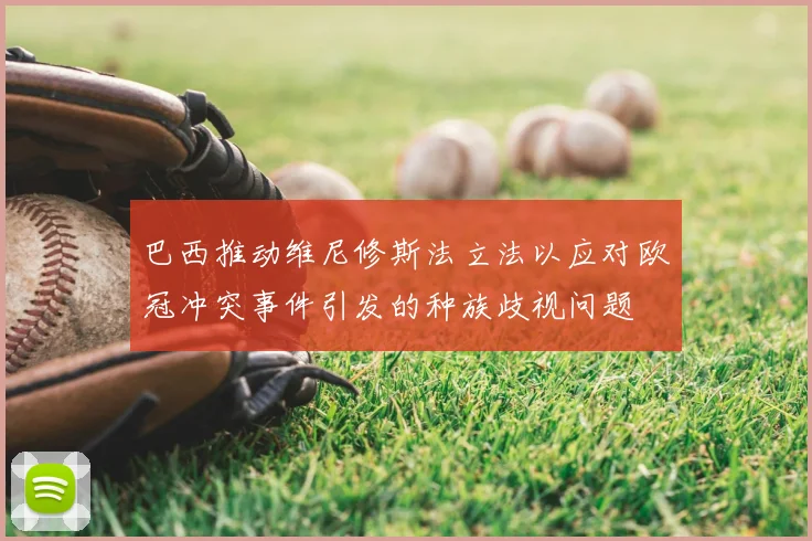 巴西推动维尼修斯法立法以应对欧冠冲突事件引发的种族歧视问题