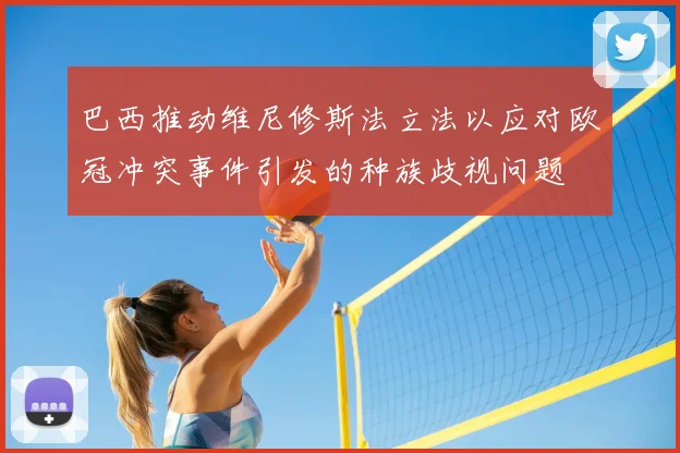 巴西推动维尼修斯法立法以应对欧冠冲突事件引发的种族歧视问题