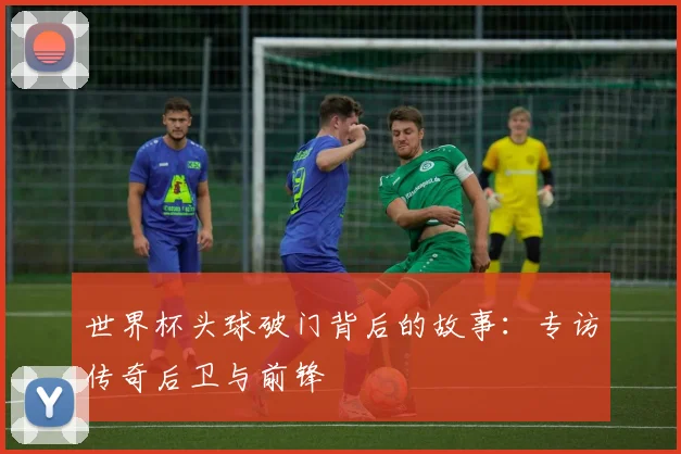 世界杯头球破门背后的故事：专访传奇后卫与前锋