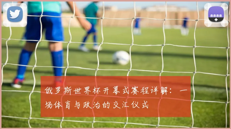 俄罗斯世界杯开幕式赛程详解：一场体育与政治的交汇仪式