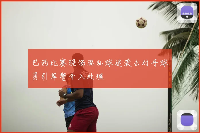 巴西比赛现场混乱球迷袭击对手球员引军警介入处理