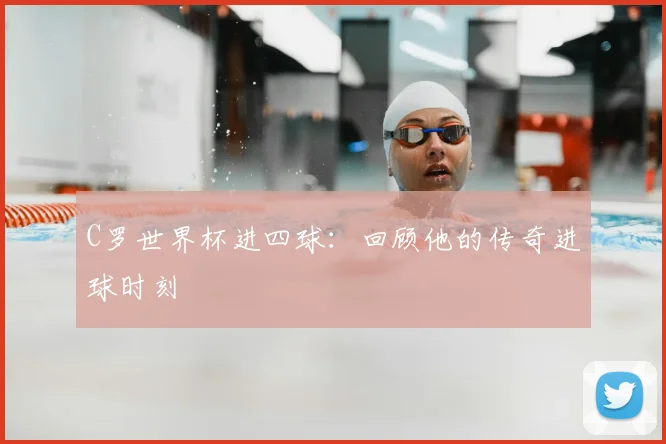 C罗世界杯进四球：回顾他的传奇进球时刻