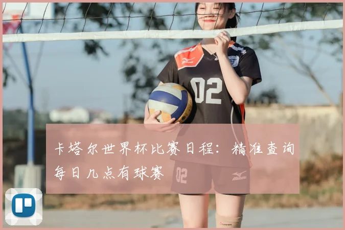 卡塔尔世界杯比赛日程：精准查询每日几点有球赛