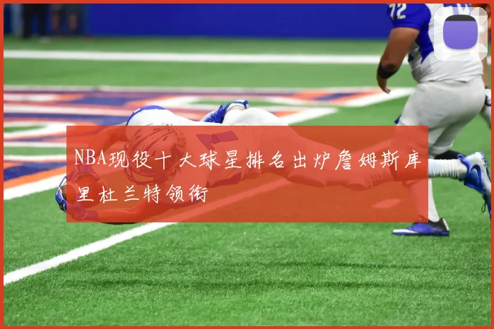 NBA现役十大球星排名出炉詹姆斯库里杜兰特领衔