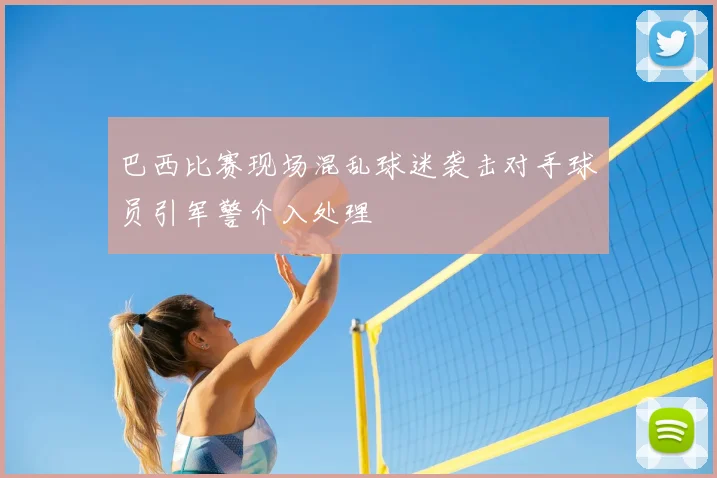 巴西比赛现场混乱球迷袭击对手球员引军警介入处理